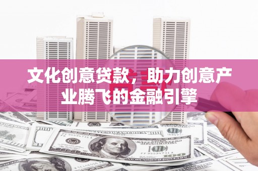 大邑文化创意贷款，助力创意产业腾飞的金融引擎