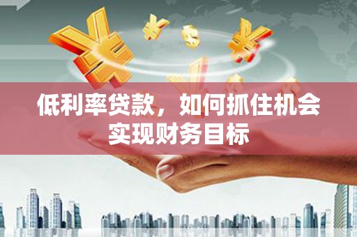 大邑低利率贷款，如何抓住机会实现财务目标