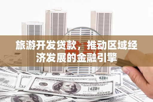 大邑旅游开发贷款，推动区域经济发展的金融引擎