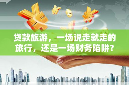 大邑贷款旅游，一场说走就走的旅行，还是一场财务陷阱？