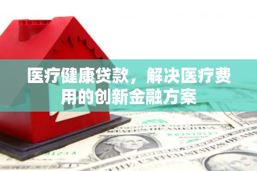 大邑医疗健康贷款，解决医疗费用的创新金融方案