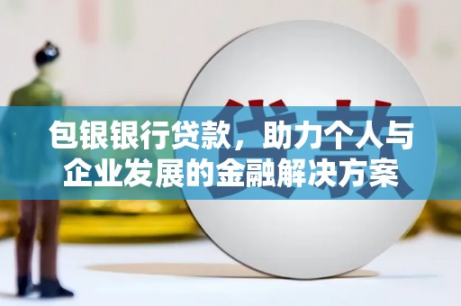 大邑包银银行贷款，助力个人与企业发展的金融解决方案
