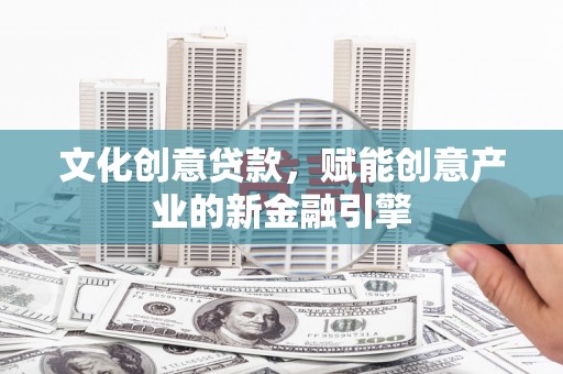 大邑文化创意贷款，赋能创意产业的新金融引擎