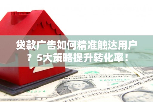 大邑贷款广告如何精准触达用户？5大策略提升转化率！