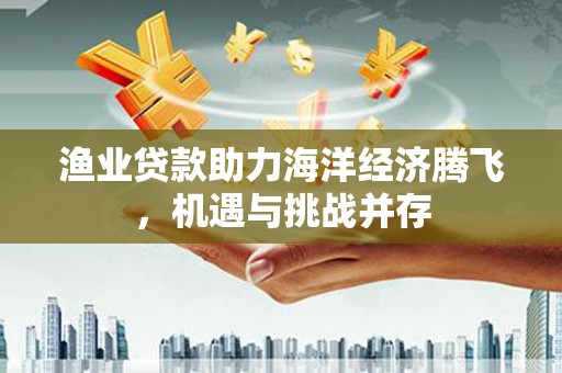 大邑渔业贷款助力海洋经济腾飞，机遇与挑战并存