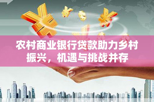 大邑农村商业银行贷款助力乡村振兴，机遇与挑战并存