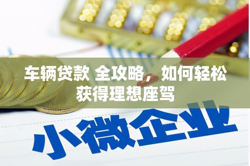 大邑车辆贷款 全攻略，如何轻松获得理想座驾