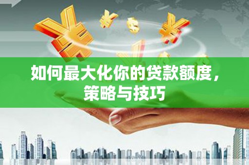 大邑如何最大化你的贷款额度，策略与技巧