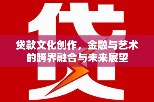 大邑贷款文化创作，金融与艺术的跨界融合与未来展望