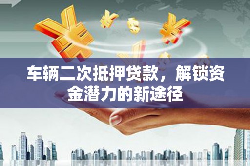 大邑车辆二次抵押贷款，解锁资金潜力的新途径