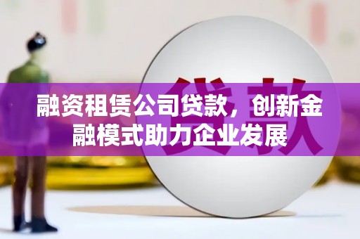 大邑融资租赁公司贷款，创新金融模式助力企业发展