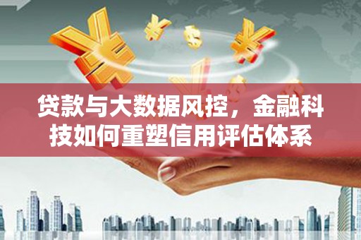 大邑贷款与大数据风控，金融科技如何重塑信用评估体系