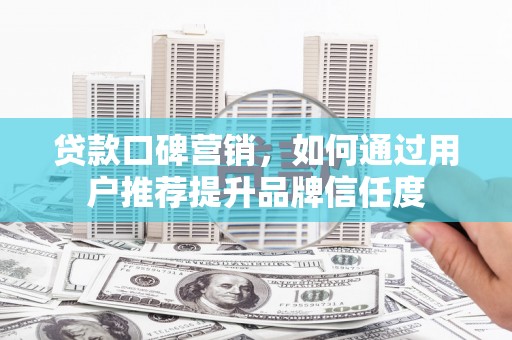 大邑贷款口碑营销，如何通过用户推荐提升品牌信任度