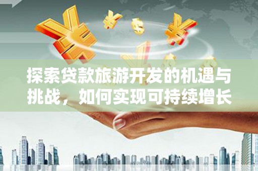 大邑探索贷款旅游开发的机遇与挑战，如何实现可持续增长