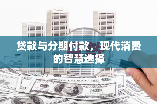 大邑贷款与分期付款，现代消费的智慧选择
