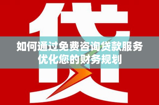 大邑如何通过免费咨询贷款服务优化您的财务规划