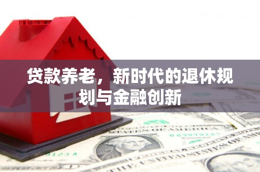 大邑贷款养老，新时代的退休规划与金融创新