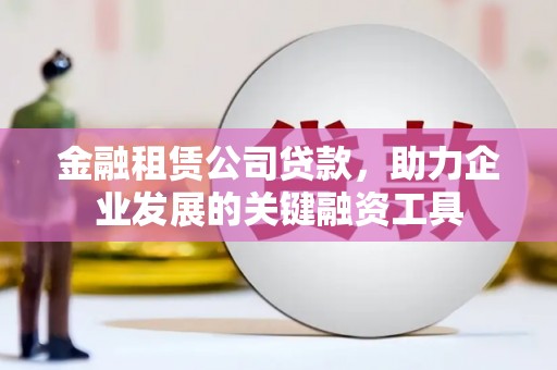 大邑金融租赁公司贷款，助力企业发展的关键融资工具