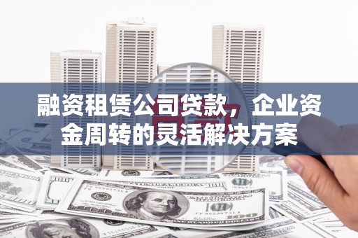 大邑融资租赁公司贷款，企业资金周转的灵活解决方案