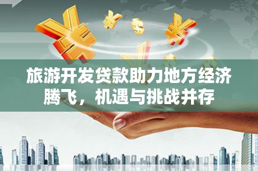 大邑旅游开发贷款助力地方经济腾飞，机遇与挑战并存