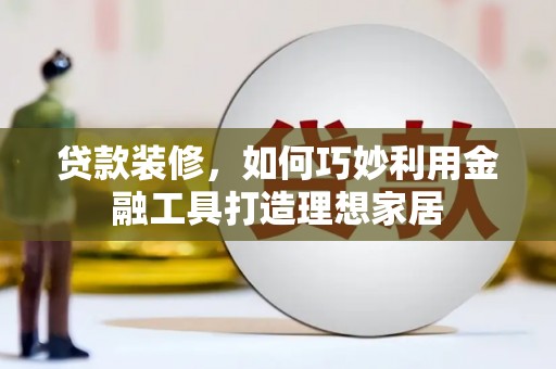 大邑贷款装修，如何巧妙利用金融工具打造理想家居