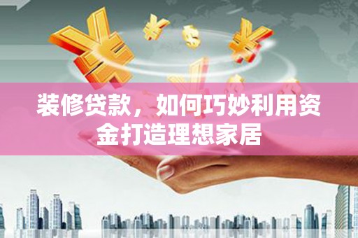 大邑装修贷款，如何巧妙利用资金打造理想家居