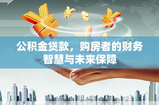 大邑公积金贷款，购房者的财务智慧与未来保障