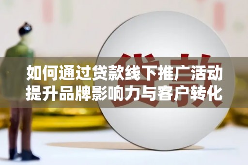 大邑如何通过贷款线下推广活动提升品牌影响力与客户转化率