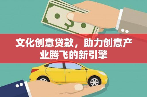 大邑文化创意贷款，助力创意产业腾飞的新引擎