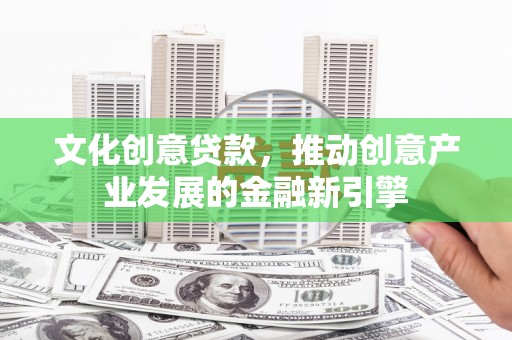 大邑文化创意贷款，推动创意产业发展的金融新引擎