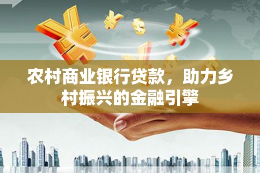 大邑农村商业银行贷款，助力乡村振兴的金融引擎