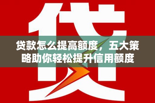 大邑贷款怎么提高额度，五大策略助你轻松提升信用额度