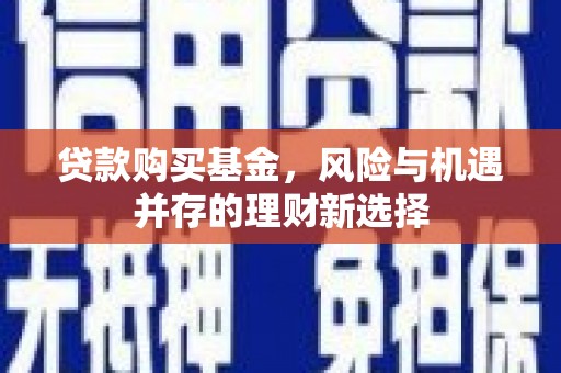 大邑贷款购买基金，风险与机遇并存的理财新选择