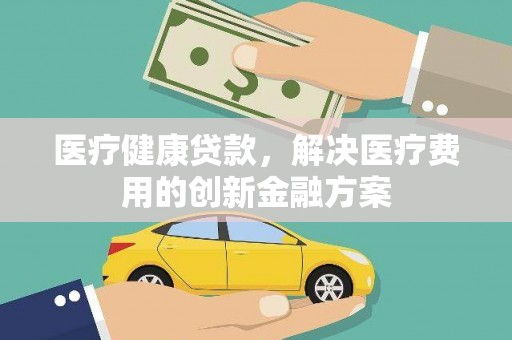 大邑医疗健康贷款，解决医疗费用的创新金融方案