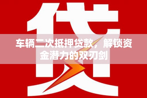 大邑车辆二次抵押贷款，解锁资金潜力的双刃剑