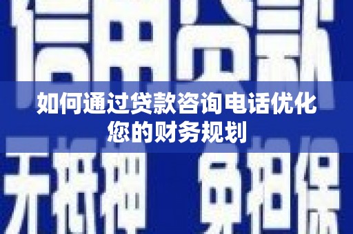 大邑如何通过贷款咨询电话优化您的财务规划
