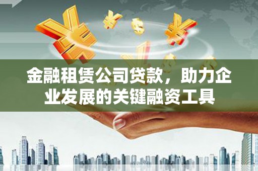 大邑金融租赁公司贷款，助力企业发展的关键融资工具