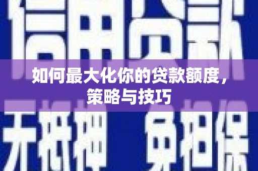 大邑如何最大化你的贷款额度，策略与技巧