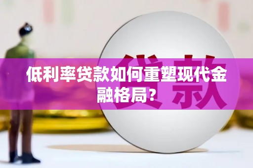 大邑低利率贷款如何重塑现代金融格局？