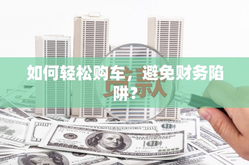 大邑如何轻松购车，避免财务陷阱？