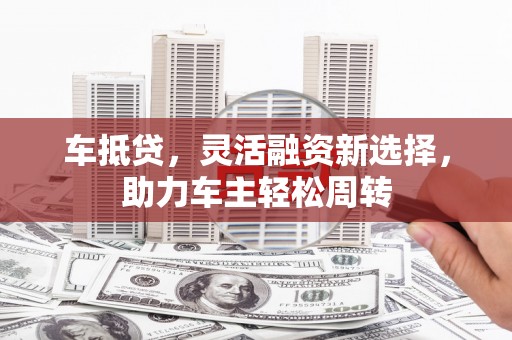 大邑车抵贷，灵活融资新选择，助力车主轻松周转