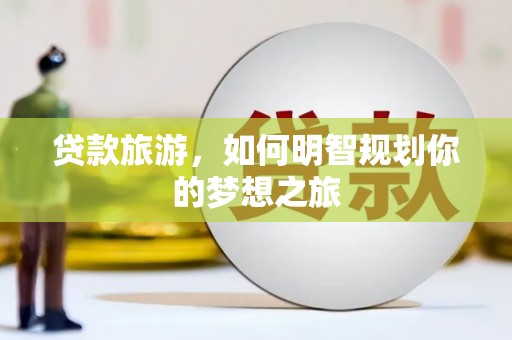 大邑贷款旅游，如何明智规划你的梦想之旅