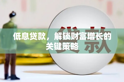 大邑低息贷款，解锁财富增长的关键策略