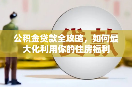 大邑公积金贷款全攻略，如何最大化利用你的住房福利