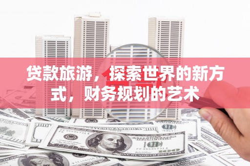 大邑贷款旅游，探索世界的新方式，财务规划的艺术