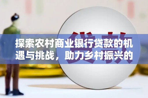 大邑探索农村商业银行贷款的机遇与挑战，助力乡村振兴的金融引擎