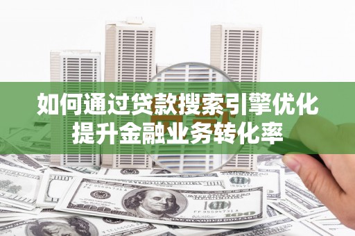 大邑如何通过贷款搜索引擎优化提升金融业务转化率