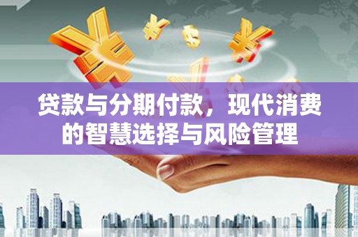 大邑贷款与分期付款，现代消费的智慧选择与风险管理