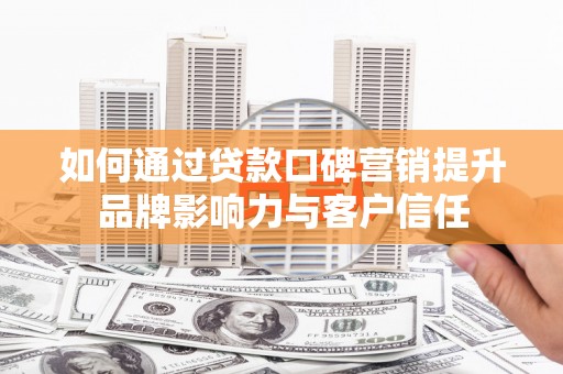 大邑如何通过贷款口碑营销提升品牌影响力与客户信任