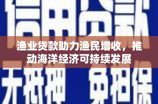 大邑渔业贷款助力渔民增收，推动海洋经济可持续发展